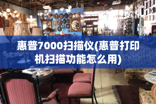 惠普7000扫描仪(惠普打印机扫描功能怎么用)