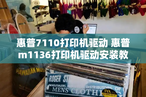 惠普7110打印机驱动 惠普m1136打印机驱动安装教程-第1张图片-星选测评