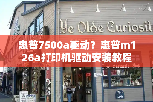 惠普7500a驱动？惠普m126a打印机驱动安装教程-第1张图片-星选测评