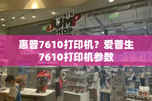 惠普7610打印机？爱普生7610打印机参数-第1张图片-星选测评