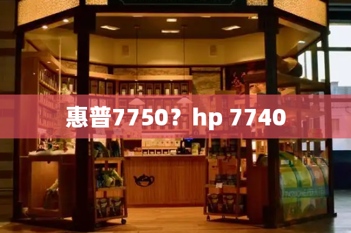 惠普7750？hp 7740-第1张图片-星选测评
