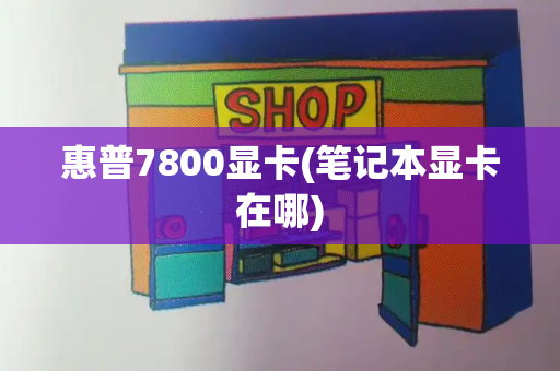 惠普7800显卡(笔记本显卡在哪)