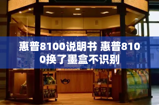 惠普8100说明书 惠普8100换了墨盒不识别-第1张图片-星选测评