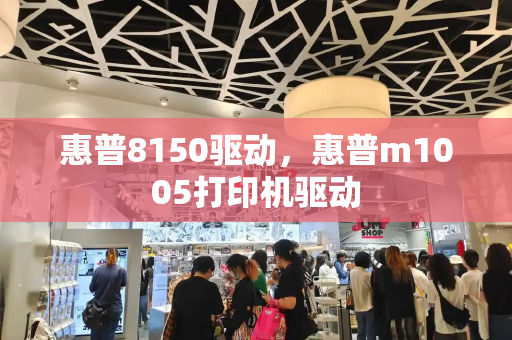惠普8150驱动，惠普m1005打印机驱动-第1张图片-星选测评