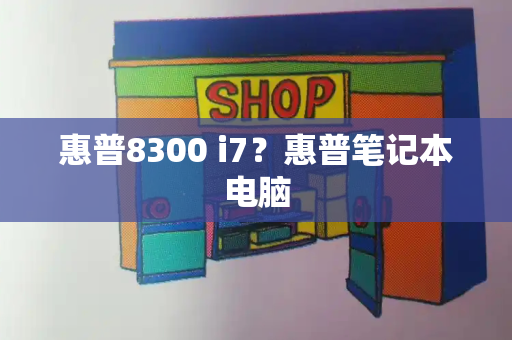 惠普8300 i7？惠普笔记本电脑-第1张图片-星选测评
