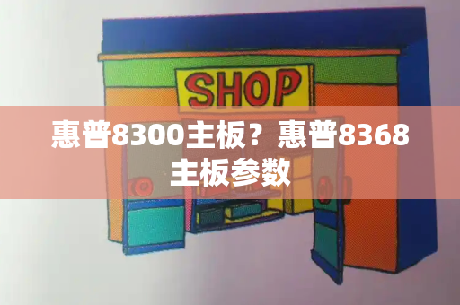 惠普8300主板？惠普8368主板参数