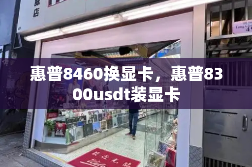 惠普8460换显卡，惠普8300usdt装显卡-第1张图片-星选测评