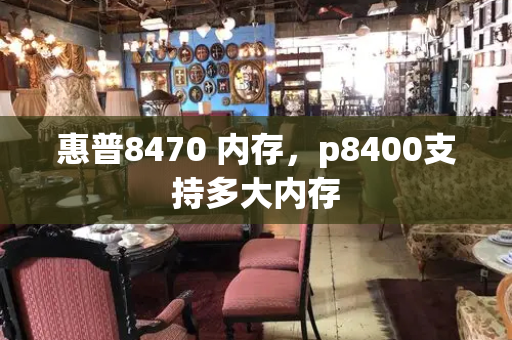 惠普8470 内存，p8400支持多大内存