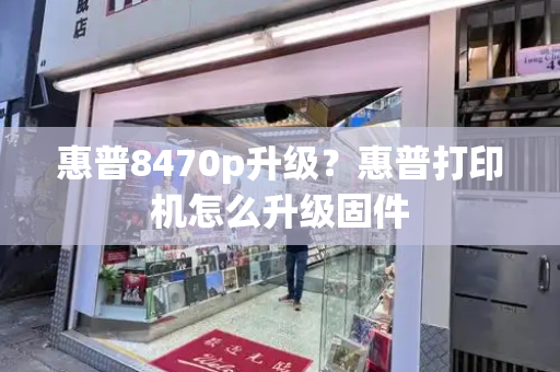 惠普8470p升级？惠普打印机怎么升级固件-第1张图片-星选测评