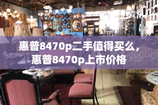 惠普8470p二手值得买么，惠普8470p上市价格