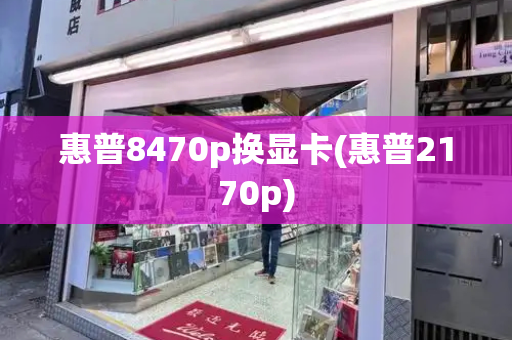 惠普8470p换显卡(惠普2170p)