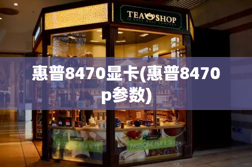 惠普8470显卡(惠普8470p参数)-第1张图片-星选测评