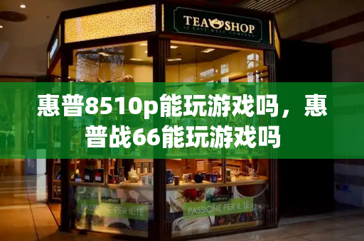 惠普8510p能玩游戏吗，惠普战66能玩游戏吗-第1张图片-星选测评