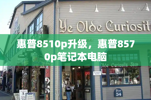 惠普8510p升级，惠普8570p笔记本电脑-第1张图片-星选测评