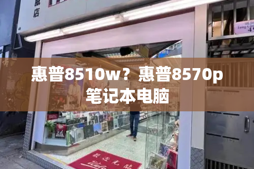 惠普8510w？惠普8570p笔记本电脑