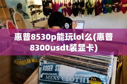 惠普8530p能玩lol么(惠普8300usdt装显卡)-第1张图片-星选测评