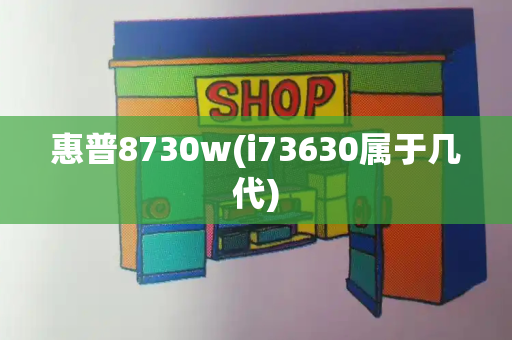 惠普8730w(i73630属于几代)-第1张图片-星选测评