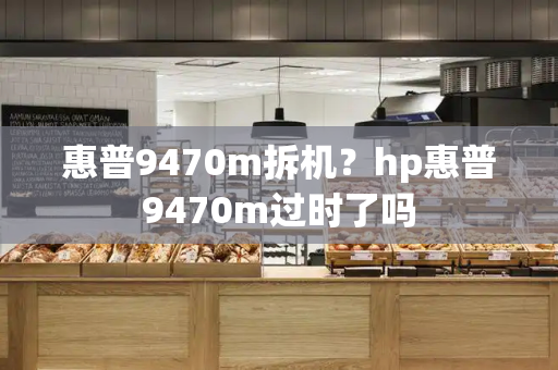 惠普9470m拆机？hp惠普9470m过时了吗