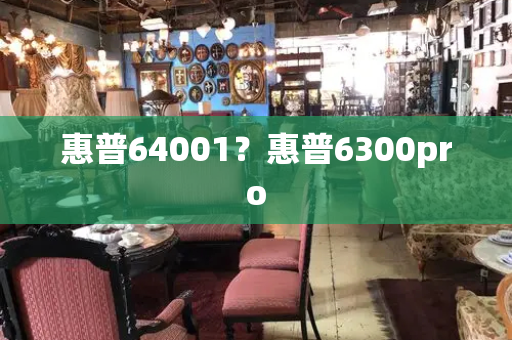 惠普64001？惠普6300pro-第1张图片-星选测评