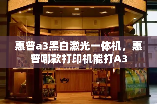 惠普a3黑白激光一体机，惠普哪款打印机能打A3