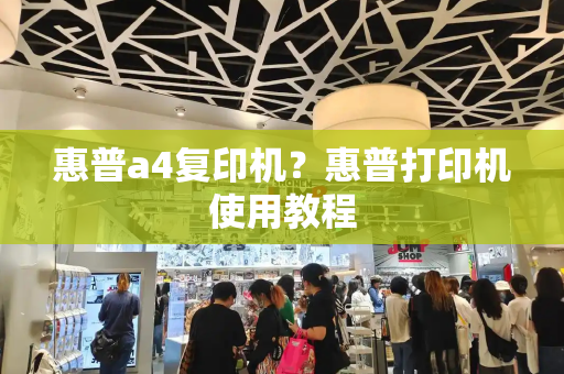 惠普a4复印机？惠普打印机使用教程