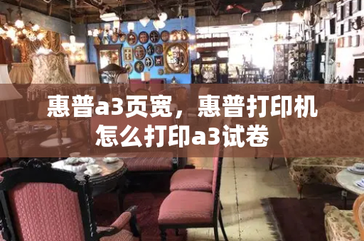 惠普a3页宽，惠普打印机怎么打印a3试卷-第1张图片-星选测评