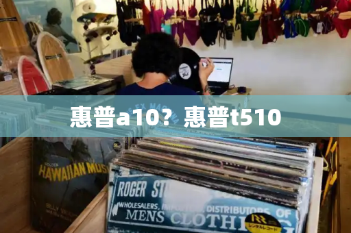 惠普a10？惠普t510-第1张图片-星选测评