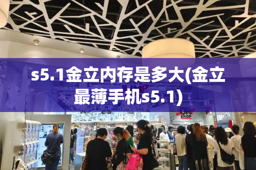 s5.1金立内存是多大(金立最薄手机s5.1)-第1张图片-星选测评