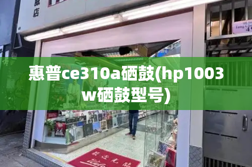 惠普ce310a硒鼓(hp1003w硒鼓型号)