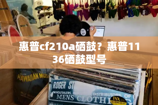 惠普cf210a硒鼓？惠普1136硒鼓型号-第1张图片-星选测评