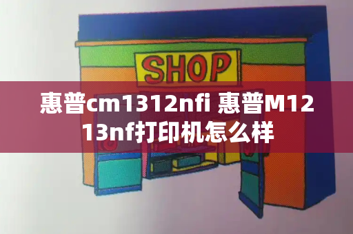 惠普cm1312nfi 惠普M1213nf打印机怎么样-第1张图片-星选测评