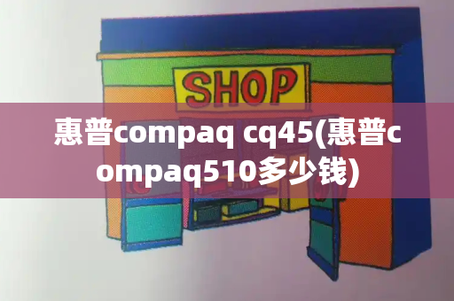 惠普compaq cq45(惠普compaq510多少钱)-第1张图片-星选测评