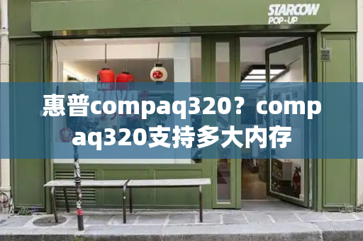 惠普compaq320？compaq320支持多大内存