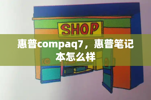惠普compaq7，惠普笔记本怎么样-第1张图片-星选测评