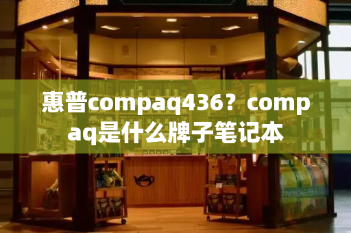 惠普compaq436？compaq是什么牌子笔记本-第1张图片-星选测评