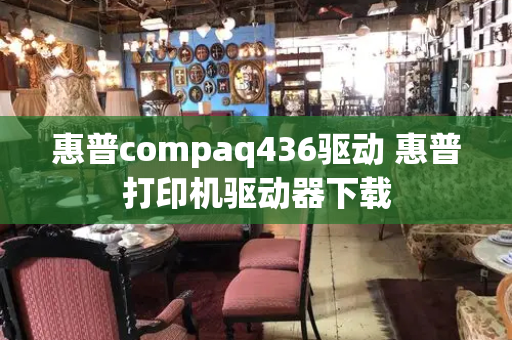 惠普compaq436驱动 惠普打印机驱动器下载
