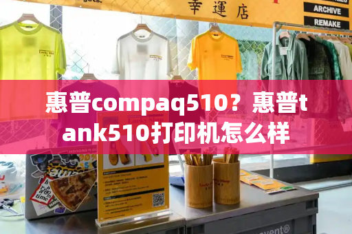 惠普compaq510？惠普tank510打印机怎么样-第1张图片-星选测评