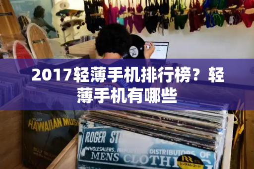 2017轻薄手机排行榜？轻薄手机有哪些-第1张图片-星选测评