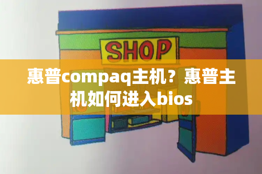 惠普compaq主机？惠普主机如何进入bios-第1张图片-星选测评