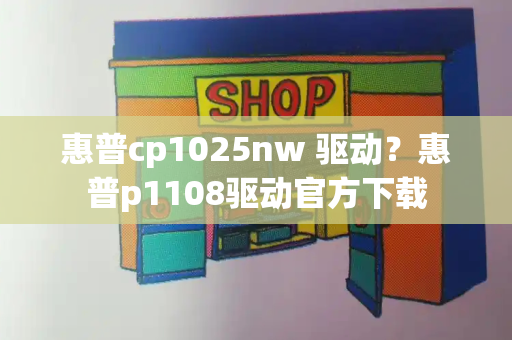 惠普cp1025nw 驱动？惠普p1108驱动官方下载-第1张图片-星选测评