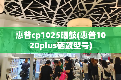惠普cp1025硒鼓(惠普1020plus硒鼓型号)