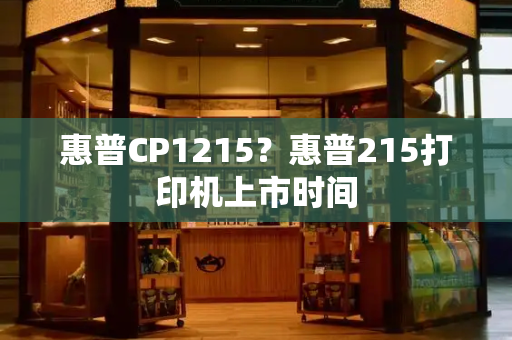 惠普CP1215？惠普215打印机上市时间-第1张图片-星选测评