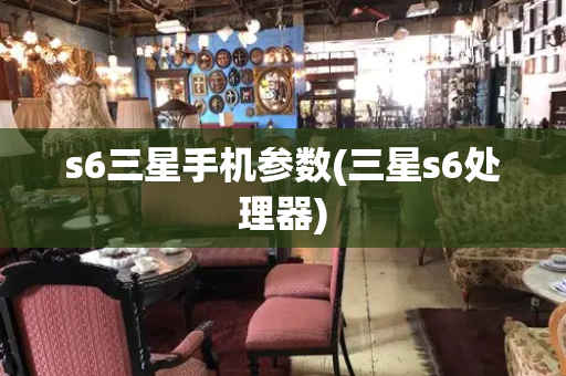 s6三星手机参数(三星s6处理器)-第1张图片-星选测评