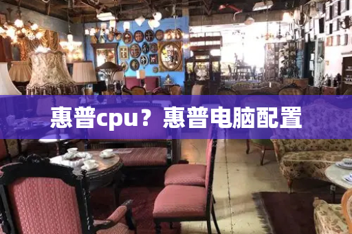 惠普cpu？惠普电脑配置-第1张图片-星选测评
