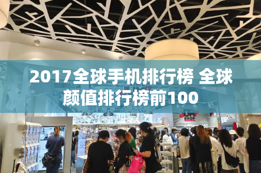 2017全球手机排行榜 全球颜值排行榜前100