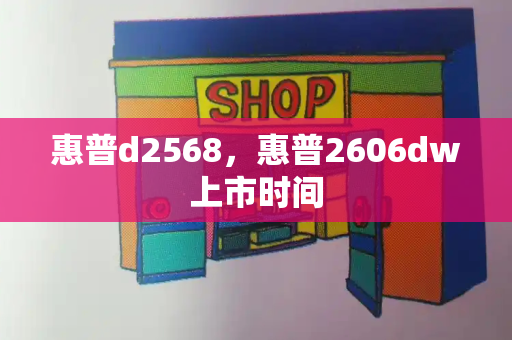 惠普d2568，惠普2606dw上市时间-第1张图片-星选测评