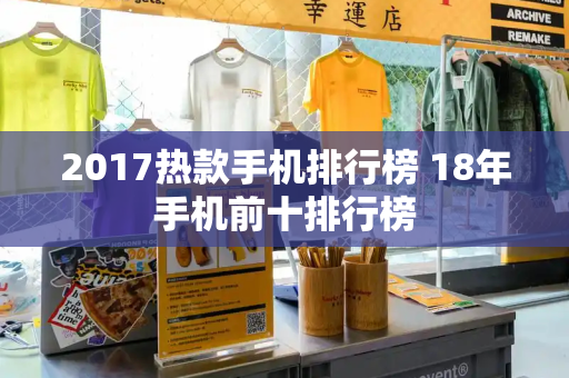 2017热款手机排行榜 18年手机前十排行榜-第1张图片-星选测评