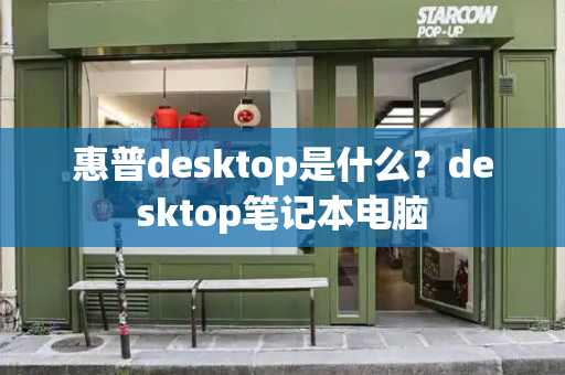 惠普desktop是什么？desktop笔记本电脑-第1张图片-星选测评