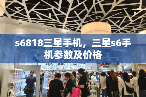 s6818三星手机，三星s6手机参数及价格