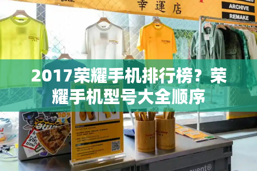 2017荣耀手机排行榜？荣耀手机型号大全顺序-第1张图片-星选测评